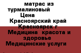 матрас из турмалиновый NM-2500 › Цена ­ 15 000 - Красноярский край, Красноярск г. Медицина, красота и здоровье » Медицинские услуги   